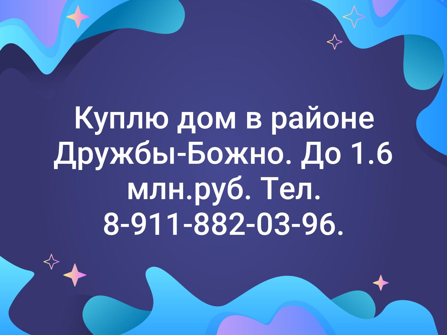 Куплю дом в районе Дружбы-Божно. До 1.6 млн.руб. Тел. 8-911-882-03-96.